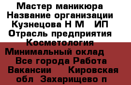 Мастер маникюра › Название организации ­ Кузнецова Н.М., ИП › Отрасль предприятия ­ Косметология › Минимальный оклад ­ 1 - Все города Работа » Вакансии   . Кировская обл.,Захарищево п.